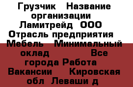 Грузчик › Название организации ­ Ламитрейд, ООО › Отрасль предприятия ­ Мебель › Минимальный оклад ­ 30 000 - Все города Работа » Вакансии   . Кировская обл.,Леваши д.